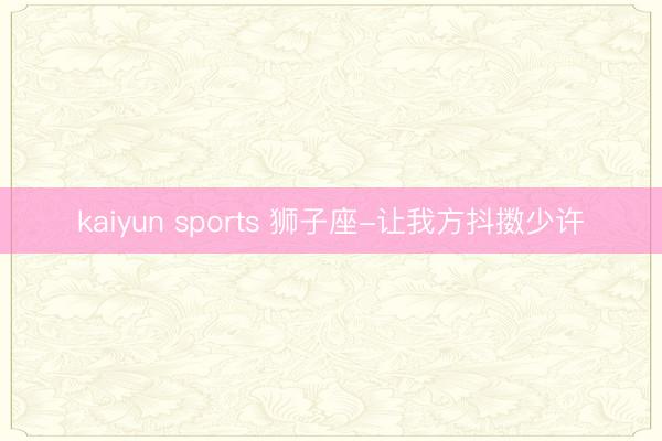kaiyun sports 狮子座-让我方抖擞少许