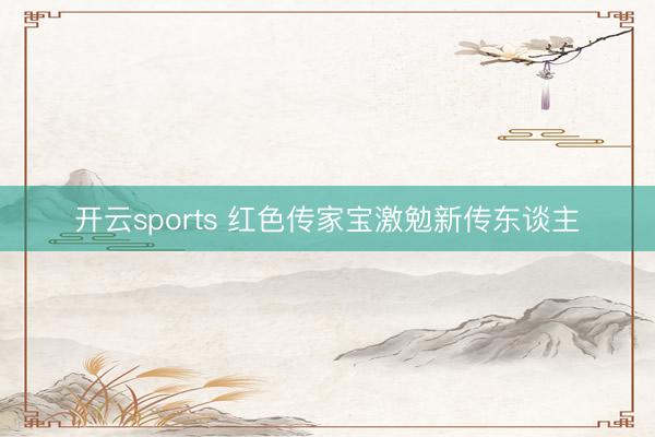 开云sports 红色传家宝激勉新传东谈主
