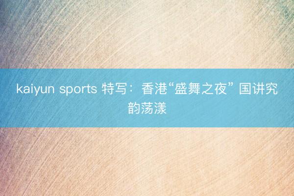 kaiyun sports 特写:香港“盛舞之夜” 国讲究韵荡漾