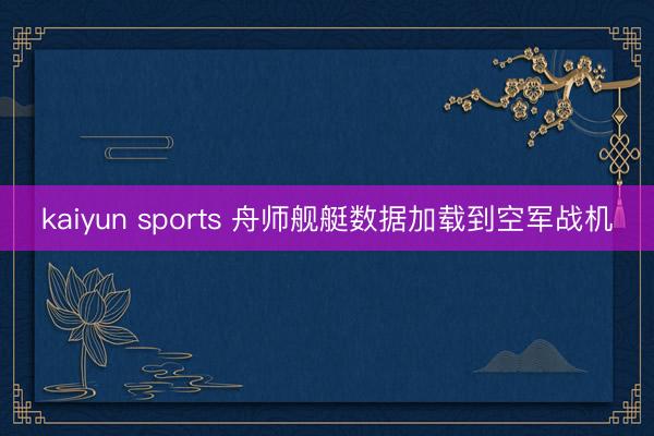 kaiyun sports 舟师舰艇数据加载到空军战机