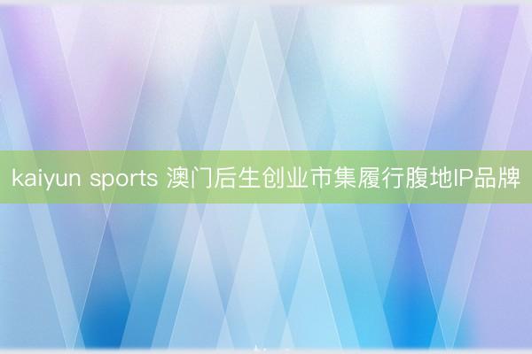 kaiyun sports 澳门后生创业市集履行腹地IP品牌