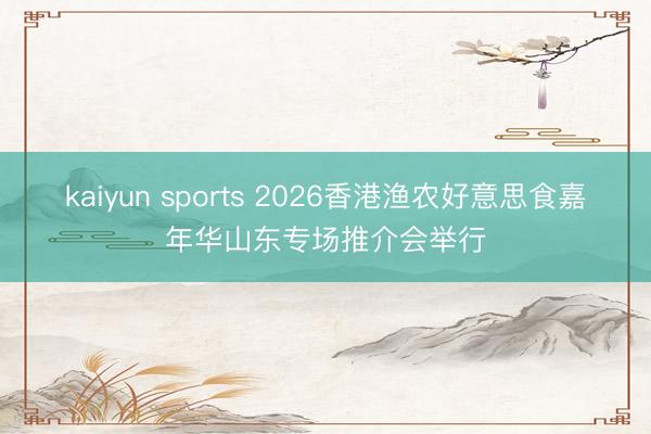 kaiyun sports 2026香港渔农好意思食嘉年华山东专场推介会举行