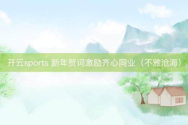 开云sports 新年贺词激励齐心同业(不雅沧海)