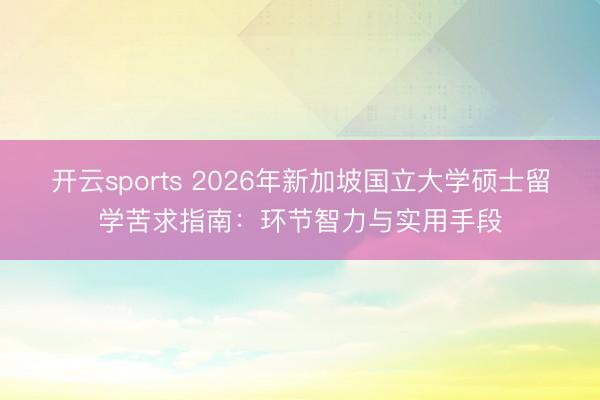 开云sports 2026年新加坡国立大学硕士留学苦求指南:环节智力与实用手段