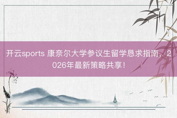 开云sports 康奈尔大学参议生留学恳求指南,2026年最新策略共享!