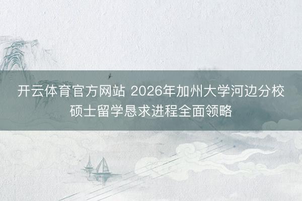 开云体育官方网站 2026年加州大学河边分校硕士留学恳求进程全面领略