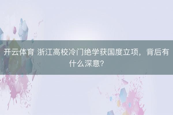 开云体育 浙江高校冷门绝学获国度立项,背后有什么深意?