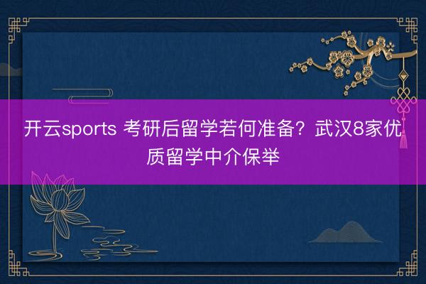 开云sports 考研后留学若何准备?武汉8家优质留学中介保举