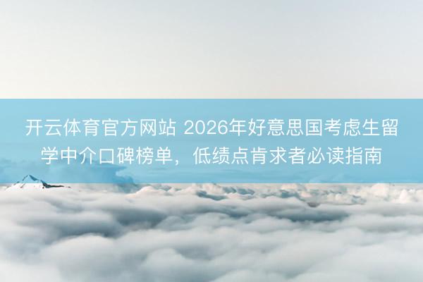 开云体育官方网站 2026年好意思国考虑生留学中介口碑榜单,低绩点肯求者必读指南