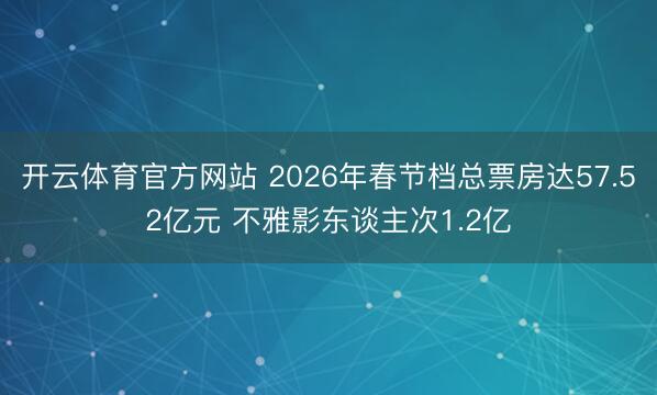 开云体育官方网站 2026年春节档总票房达57.52亿元 不雅影东谈主次1.2亿