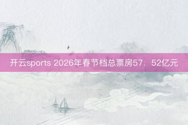 开云sports 2026年春节档总票房57．52亿元