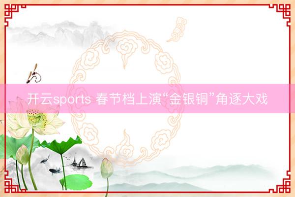 开云sports 春节档上演“金银铜”角逐大戏