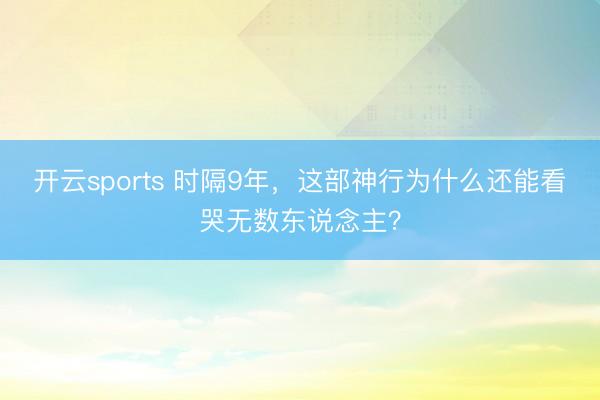 开云sports 时隔9年,这部神行为什么还能看哭无数东说念主?
