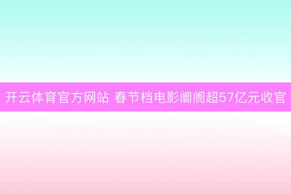 开云体育官方网站 春节档电影阛阓超57亿元收官