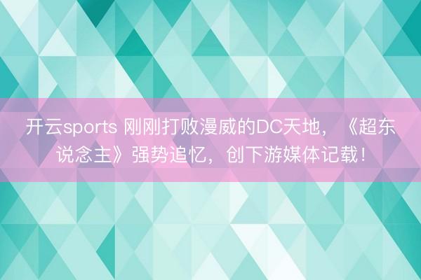 开云sports 刚刚打败漫威的DC天地，《超东说念主》强势追忆，创下游媒体记载！