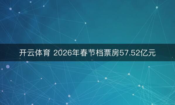 开云体育 2026年春节档票房57.52亿元