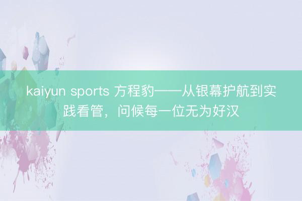 kaiyun sports 方程豹——从银幕护航到实践看管，问候每一位无为好汉