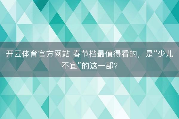 开云体育官方网站 春节档最值得看的,是“少儿不宜”的这一部?