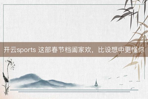 开云sports 这部春节档阖家欢,比设想中更懂你