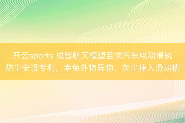 开云sports 成皆航天模塑苦求汽车电动滑轨防尘安设专利，幸免外物异物、灰尘掉入滑动槽