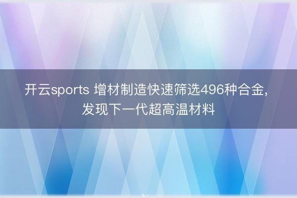 开云sports 增材制造快速筛选496种合金， 发现下一代超高温材料