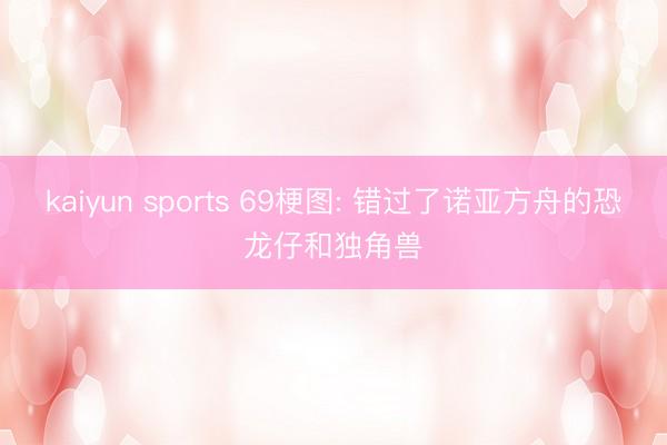 kaiyun sports 69梗图: 错过了诺亚方舟的恐龙仔和独角兽