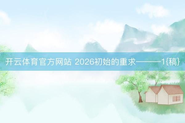 开云体育官方网站 2026初始的重求———1{稿}