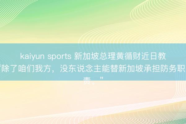 kaiyun sports 新加坡总理黄循财近日教会：“除了咱们我方，没东说念主能替新加坡承担防务职责。”