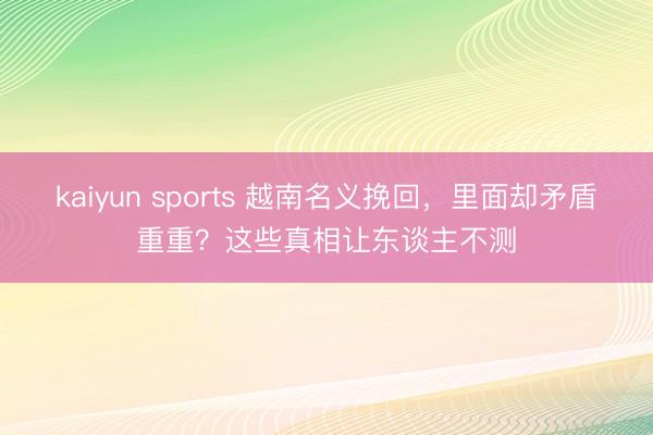 kaiyun sports 越南名义挽回，里面却矛盾重重？这些真相让东谈主不测