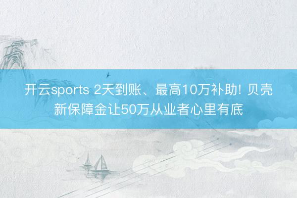 开云sports 2天到账、最高10万补助! 贝壳新保障金让50万从业者心里有底