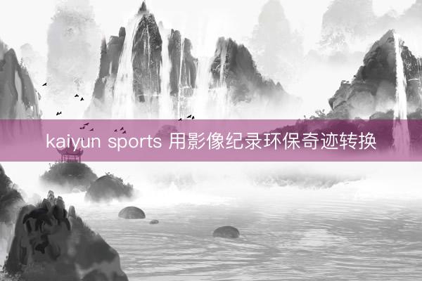 kaiyun sports 用影像纪录环保奇迹转换