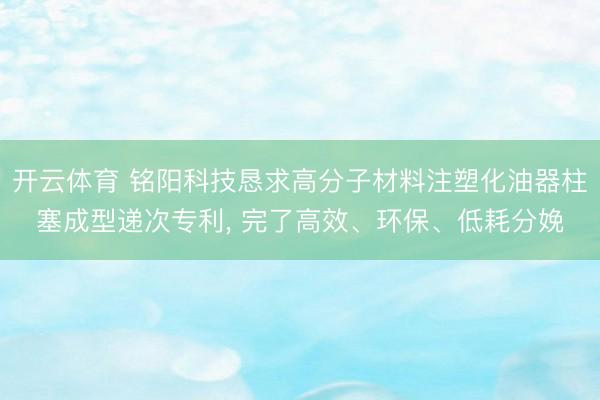 开云体育 铭阳科技恳求高分子材料注塑化油器柱塞成型递次专利, 完了高效、环保、低耗分娩