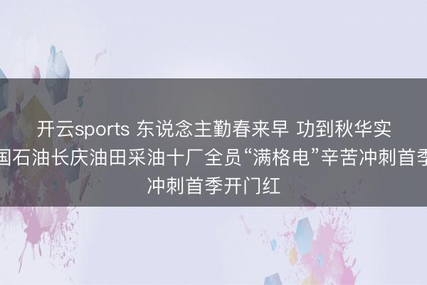 开云sports 东说念主勤春来早 功到秋华实——中国石油长庆油田采油十厂全员“满格电”辛苦冲刺首季开门红