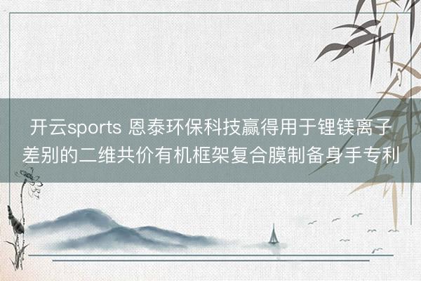 开云sports 恩泰环保科技赢得用于锂镁离子差别的二维共价有机框架复合膜制备身手专利