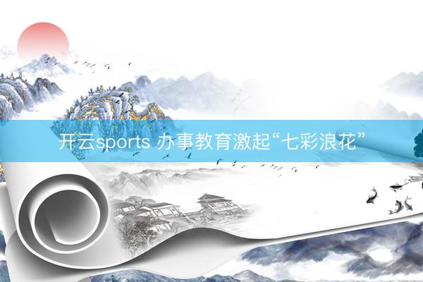 开云sports 办事教育激起“七彩浪花”