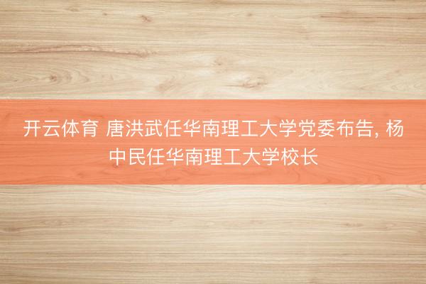 开云体育 唐洪武任华南理工大学党委布告, 杨中民任华南理工大学校长