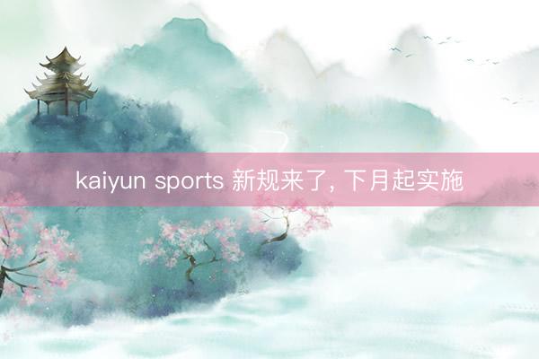 kaiyun sports 新规来了， 下月起实施