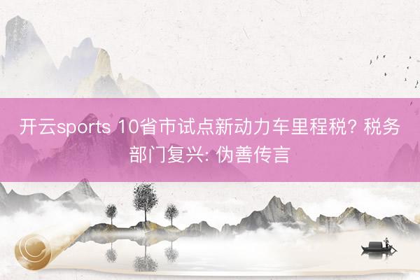 开云sports 10省市试点新动力车里程税? 税务部门复兴: 伪善传言