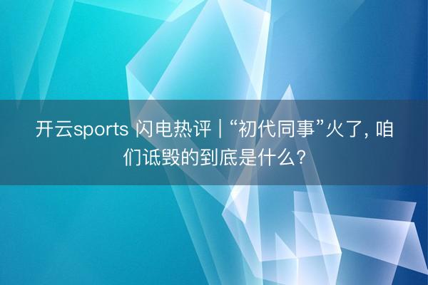 开云sports 闪电热评 | “初代同事”火了， 咱们诋毁的到底是什么?