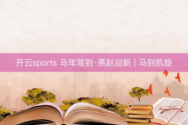开云sports 马年驾到·燕赵迎新 | 马到凯旋