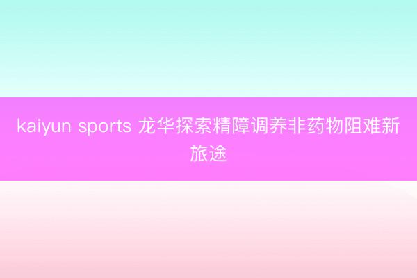 kaiyun sports 龙华探索精障调养非药物阻难新旅途