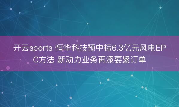 开云sports 恒华科技预中标6.3亿元风电EPC方法 新动力业务再添要紧订单