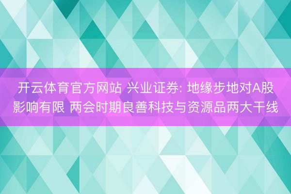 开云体育官方网站 兴业证券: 地缘步地对A股影响有限 两会时期良善科技与资源品两大干线