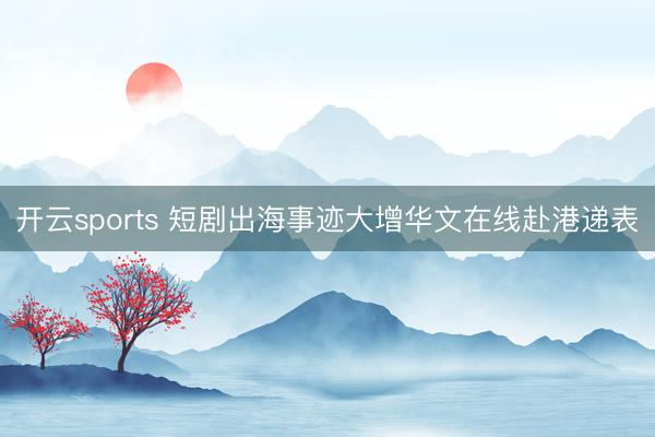 开云sports 短剧出海事迹大增华文在线赴港递表