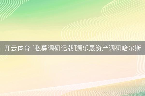 开云体育 [私募调研记载]源乐晟资产调研哈尔斯