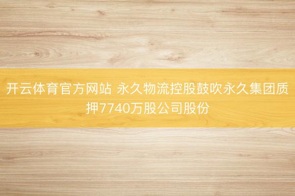 开云体育官方网站 永久物流控股鼓吹永久集团质押7740万股公司股份