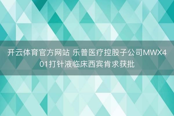 开云体育官方网站 乐普医疗控股子公司MWX401打针液临床西宾肯求获批