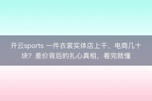 开云sports 一件衣裳实体店上千、电商几十块？差价背后的扎心真相，看完就懂