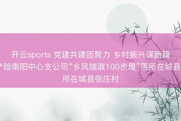 开云sports 党建共建团聚力 乡村振兴谋新篇 祥瑞产险南阳中心支公司“乡风端淑100步履”落所在城县张庄村