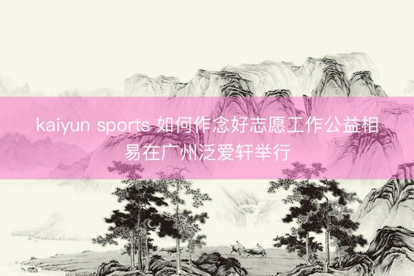 kaiyun sports 如何作念好志愿工作公益相易在广州泛爱轩举行